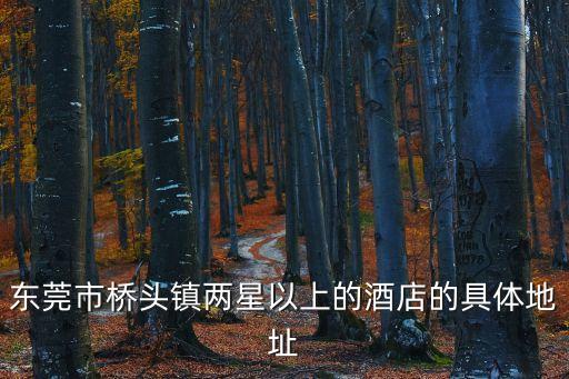 東莞橋頭酒店開業(yè)了，東莞市橋頭鎮(zhèn)兩星以上的酒店的具體地址