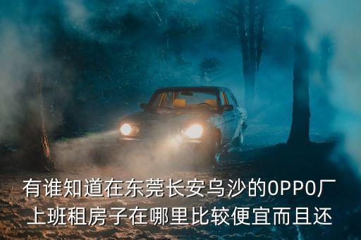 有誰知道在東莞長安烏沙的0PP0廠上班租房子在哪里比較便宜而且還