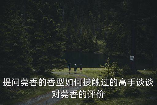 提問莞香的香型如何接觸過的高手談談對莞香的評價