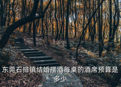 東莞圍桌宴席，東莞石排鎮結婚擺酒每桌的酒席預算是多少