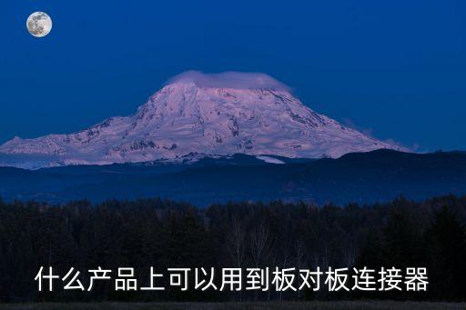東莞大電流板對板連接器廠商，什么產品上可以用到板對板連接器