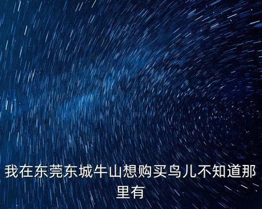 東莞市東城區牛山五金店，我在東莞東城牛山想購買鳥兒不知道那里有