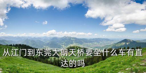從江門到東莞大朗天橋要坐什么車有直達(dá)的嗎