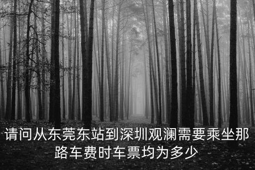 請(qǐng)問從東莞東站到深圳觀瀾需要乘坐那路車費(fèi)時(shí)車票均為多少