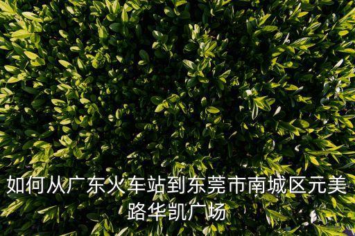 如何從廣東火車站到東莞市南城區元美路華凱廣場