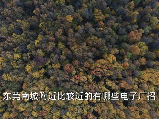 東莞南城哪里有招工嗎，東莞南城附近比較近的有哪些電子廠招工