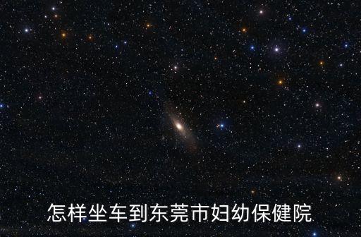 東莞市婦幼保健醫院坐什么車去，怎樣坐車到東莞市婦幼保健院