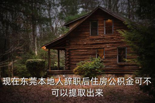 東莞新規公積金離職不能提取，現在東莞本地人辭職后住房公積金可不可以提取出來