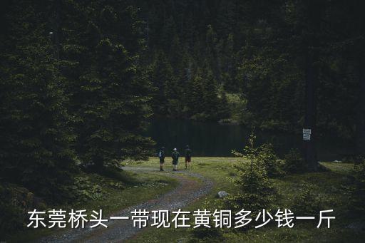 東莞橋頭一帶現(xiàn)在黃銅多少錢一斤