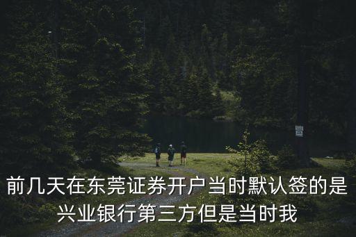 前幾天在東莞證券開戶當時默認簽的是興業銀行第三方但是當時我