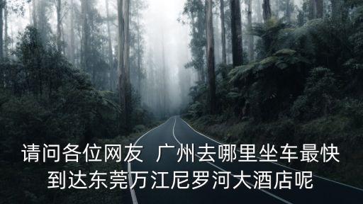 請問各位網(wǎng)友  廣州去哪里坐車最快到達(dá)東莞萬江尼羅河大酒店呢