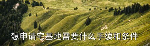 東莞宅基地申請流程及條件，想申請宅基地需要什么手續和條件