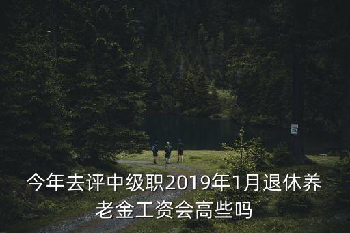 今年去評中級職2019年1月退休養老金工資會高些嗎