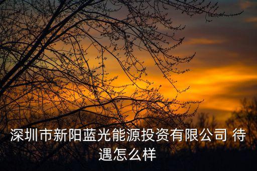 藍光光電深圳，深圳市新陽藍光能源投資有限公司 待遇怎么樣