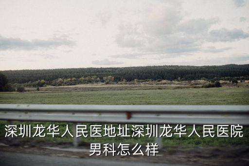深圳龍華人民醫地址深圳龍華人民醫院男科怎么樣