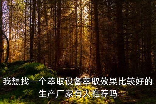 我想找一個萃取設備萃取效果比較好的生產廠家有人推薦嗎