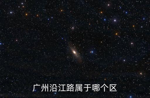 廣州沿江路屬什么區，廣州市越秀區沿江西路13號屬于哪個區域