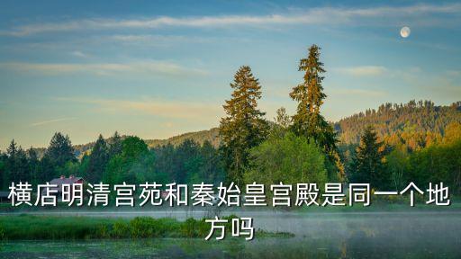 深圳橫店明清宮，橫店明清宮苑和秦始皇宮殿是同一個(gè)地方嗎