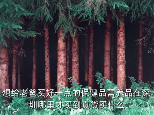 swisse深圳有賣嗎，想給老爸買好一點的保健品營養品在深圳哪里才買到真貨買什么