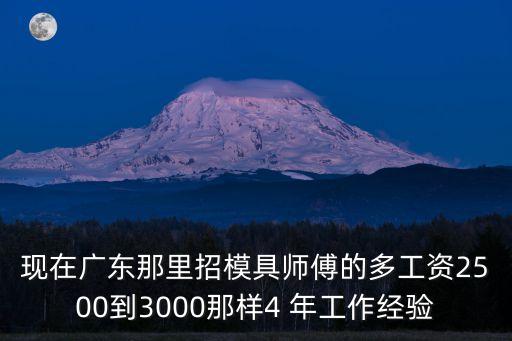 現(xiàn)在廣東那里招模具師傅的多工資2500到3000那樣4 年工作經(jīng)驗