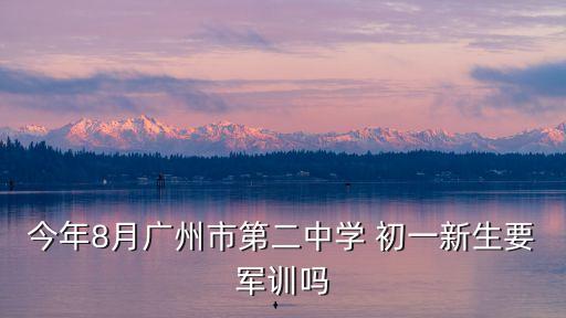 今年8月廣州市第二中學 初一新生要軍訓嗎