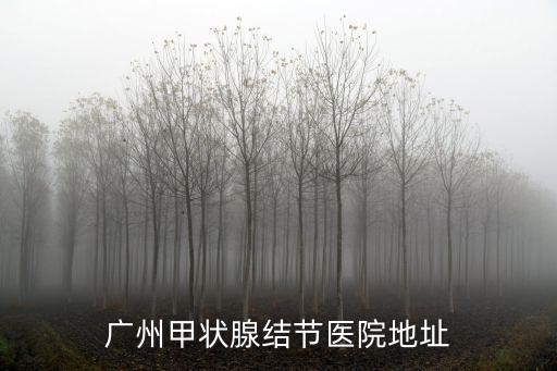 廣州正規甲狀腺醫院地址，廣州哪的醫院看甲狀腺腫大好