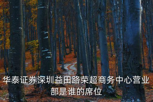 華泰證券深圳益田榮超席位，華泰證券深圳益田路榮超商務中心營業部是誰的席位