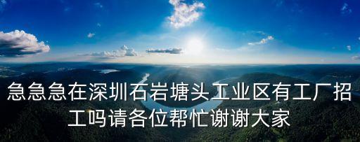 急急急在深圳石巖塘頭工業(yè)區(qū)有工廠招工嗎請各位幫忙謝謝大家