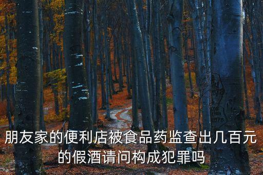 朋友家的便利店被食品藥監查出幾百元的假酒請問構成犯罪嗎