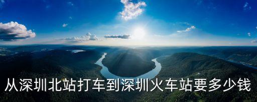 深圳北站出租車到幾點，從深圳北站打車到深圳火車站要多少錢
