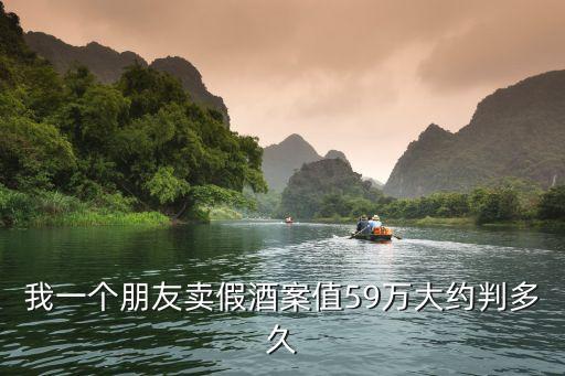 深圳小區假酒案，我一個朋友賣假酒案值59萬大約判多久