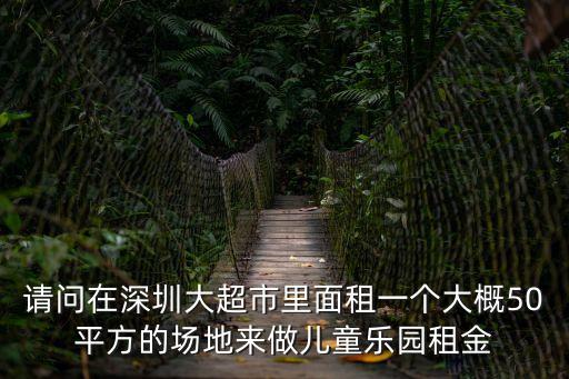 請問在深圳大超市里面租一個大概50平方的場地來做兒童樂園租金