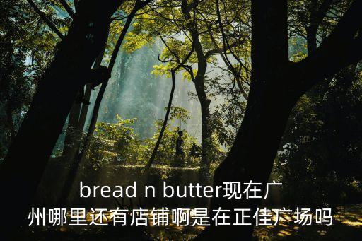 bread n butter現在廣州哪里還有店鋪啊是在正佳廣場嗎
