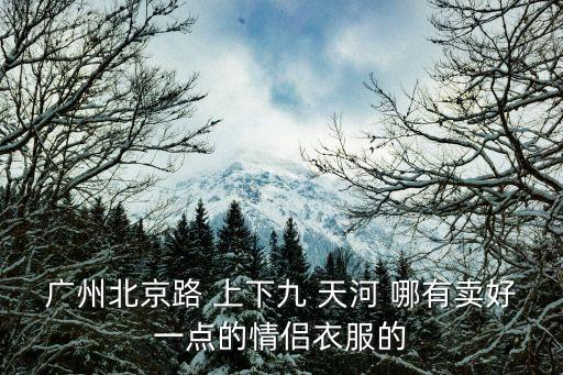 廣州北京路 上下九 天河 哪有賣好一點(diǎn)的情侶衣服的