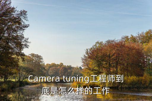 Camera tuning工程師到底是怎么樣的工作