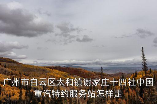 廣州市白云區(qū)太和鎮(zhèn)謝家莊十四社中國重汽特約服務站怎樣走