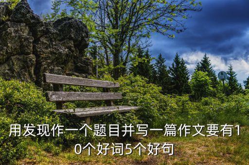 用發現作一個題目并寫一篇作文要有10個好詞5個好句