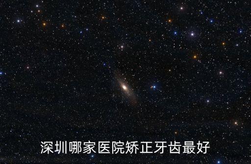深圳比較好的矯正牙齒醫(yī)院，深圳哪家醫(yī)院矯正牙齒最好