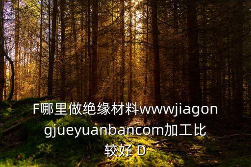 F哪里做絕緣材料wwwjiagongjueyuanbancom加工比較好 D