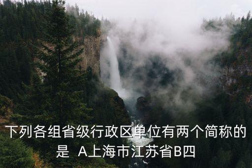下列各組省級行政區單位有兩個簡稱的是  A上海市江蘇省B四