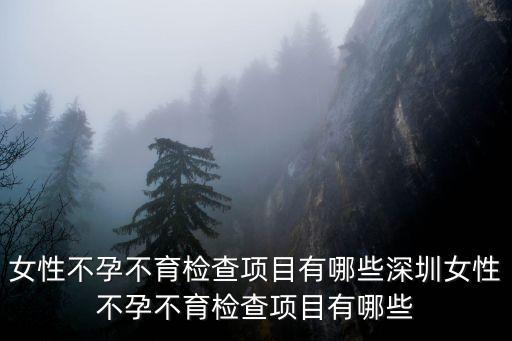 女性不孕不育檢查項目有哪些深圳女性不孕不育檢查項目有哪些
