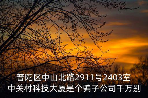 上海市 普陀區 中關村科技大廈，普陀區中山北路2911號2403室中關村科技大廈是個騙子公司千萬別