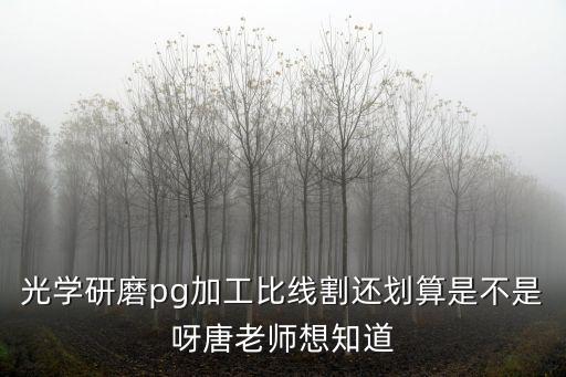 廣州眾邦光學，光學研磨pg加工比線割還劃算是不是呀唐老師想知道