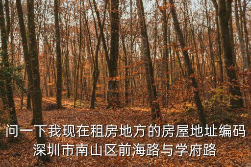 問一下我現在租房地方的房屋地址編碼深圳市南山區前海路與學府路