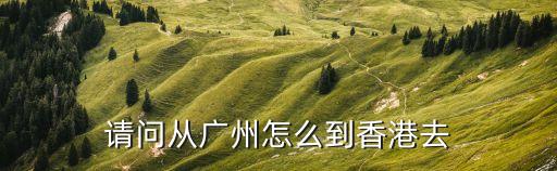 請問從廣州怎么到香港去