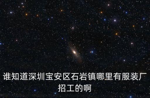 誰知道深圳寶安區(qū)石巖鎮(zhèn)哪里有服裝廠招工的啊