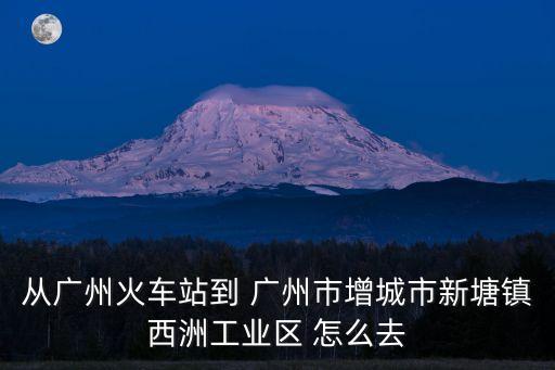 從廣州火車站到 廣州市增城市新塘鎮西洲工業區 怎么去