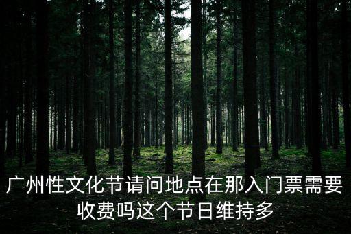 廣州性文化節請問地點在那入門票需要收費嗎這個節日維持多
