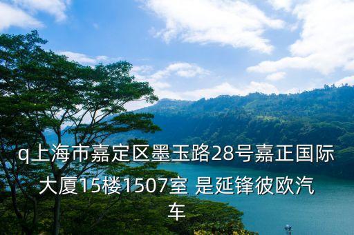q上海市嘉定區(qū)墨玉路28號嘉正國際大廈15樓1507室 是延鋒彼歐汽車