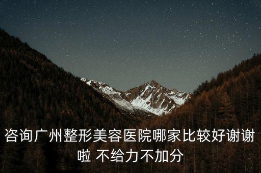 咨詢廣州整形美容醫院哪家比較好謝謝啦 不給力不加分